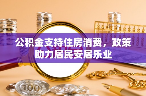 洮南公积金支持住房消费，政策助力居民安居乐业