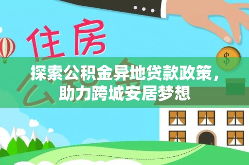 洮南探索公积金异地贷款政策，助力跨城安居梦想