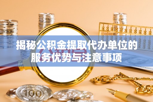 洮南揭秘公积金提取代办单位的服务优势与注意事项