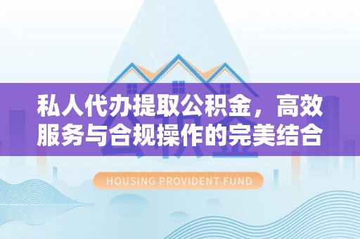洮南私人代办提取公积金，高效服务与合规操作的完美结合