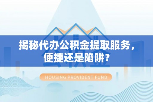 洮南揭秘代办公积金提取服务，便捷还是陷阱？