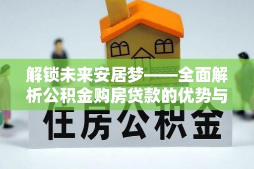 洮南解锁未来安居梦——全面解析公积金购房贷款的优势与策略