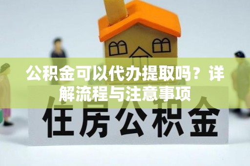 洮南公积金可以代办提取吗？详解流程与注意事项