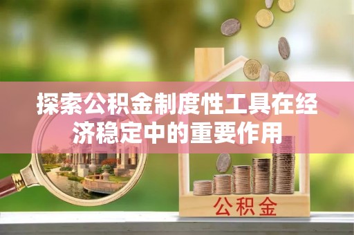 洮南探索公积金制度性工具在经济稳定中的重要作用