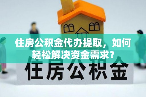洮南住房公积金代办提取，如何轻松解决资金需求？