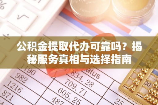 洮南公积金提取代办可靠吗？揭秘服务真相与选择指南