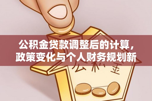 洮南公积金贷款调整后的计算，政策变化与个人财务规划新思路