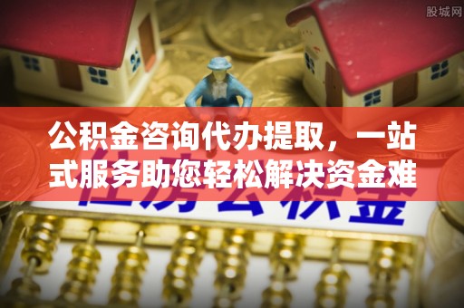 洮南公积金咨询代办提取，一站式服务助您轻松解决资金难题
