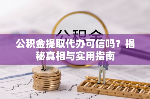 洮南公积金提取代办可信吗？揭秘真相与实用指南
