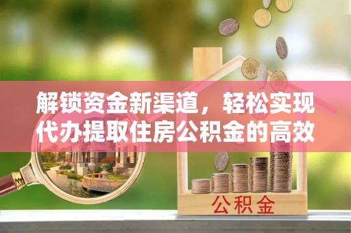 洮南解锁资金新渠道，轻松实现代办提取住房公积金的高效攻略