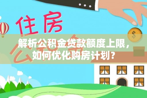 洮南解析公积金贷款额度上限，如何优化购房计划？