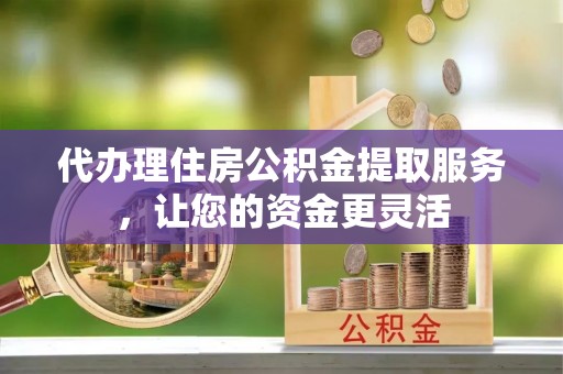 洮南代办理住房公积金提取服务，让您的资金更灵活