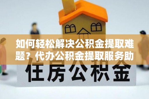 洮南如何轻松解决公积金提取难题？代办公积金提取服务助您一臂之力