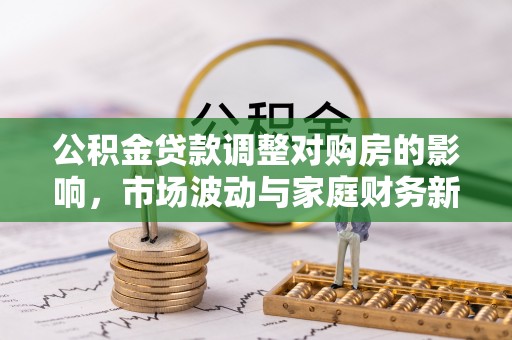 洮南公积金贷款调整对购房的影响，市场波动与家庭财务新趋势