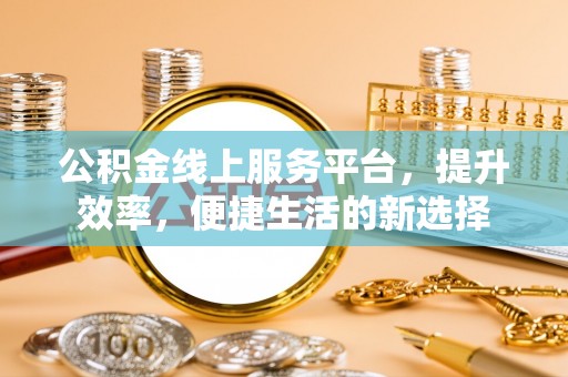 洮南公积金线上服务平台，提升效率，便捷生活的新选择