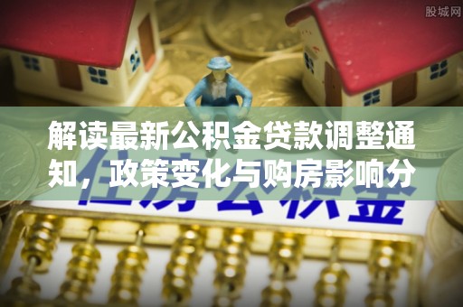 洮南解读最新公积金贷款调整通知，政策变化与购房影响分析