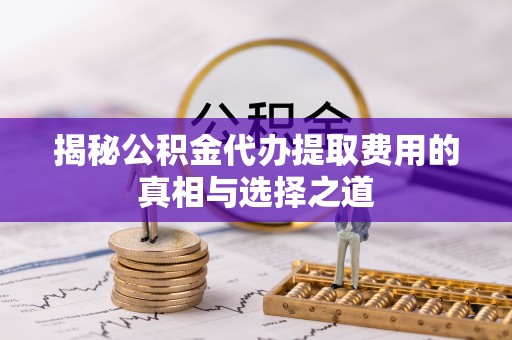 洮南揭秘公积金代办提取费用的真相与选择之道
