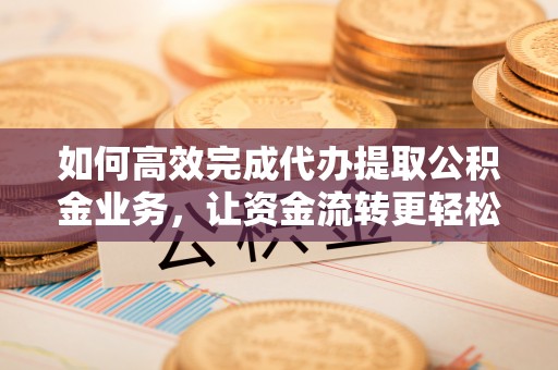 洮南如何高效完成代办提取公积金业务，让资金流转更轻松