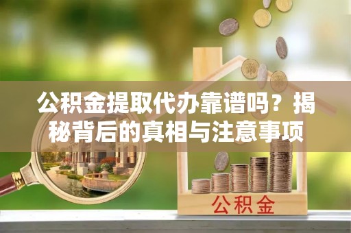 洮南公积金提取代办靠谱吗？揭秘背后的真相与注意事项