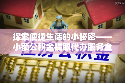 洮南探索便捷生活的小秘密——小额公积金提取代办服务全解析