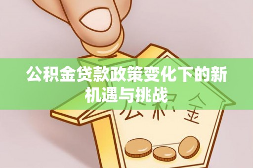 洮南公积金贷款政策变化下的新机遇与挑战