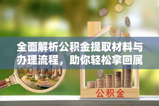 洮南全面解析公积金提取材料与办理流程，助你轻松拿回属于自己的钱