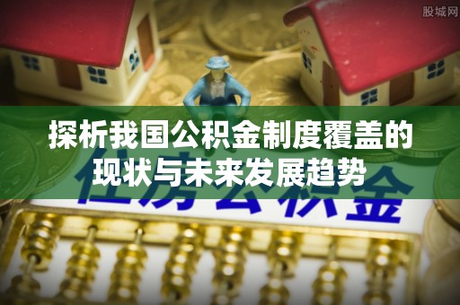洮南探析我国公积金制度覆盖的现状与未来发展趋势