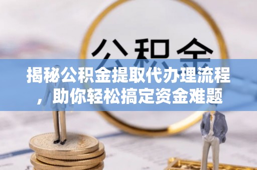 洮南揭秘公积金提取代办理流程，助你轻松搞定资金难题