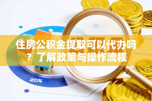 洮南住房公积金提取可以代办吗？了解政策与操作流程