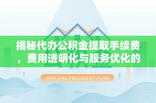 洮南揭秘代办公积金提取手续费，费用透明化与服务优化的关键