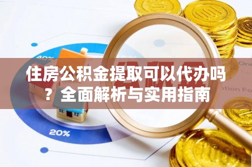 洮南住房公积金提取可以代办吗？全面解析与实用指南