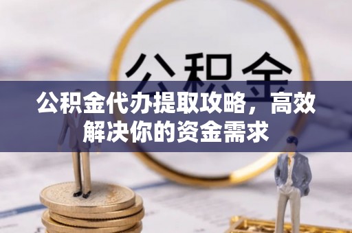 洮南公积金代办提取攻略，高效解决你的资金需求