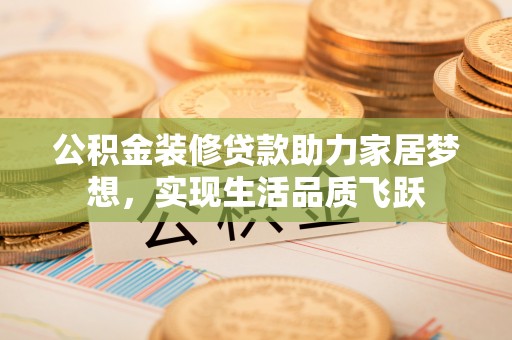 洮南公积金装修贷款助力家居梦想，实现生活品质飞跃