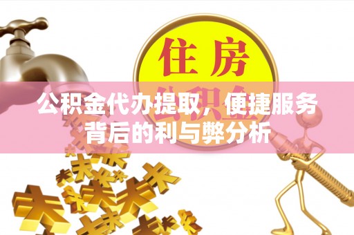 洮南公积金代办提取，便捷服务背后的利与弊分析