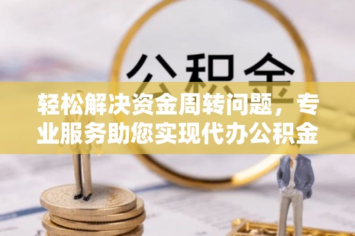 洮南轻松解决资金周转问题，专业服务助您实现代办公积金提取