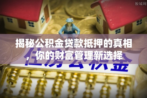 洮南揭秘公积金贷款抵押的真相，你的财富管理新选择