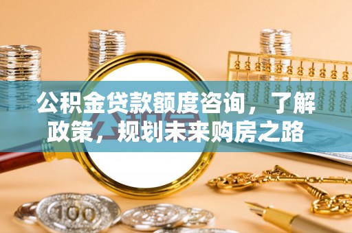 洮南公积金贷款额度咨询，了解政策，规划未来购房之路