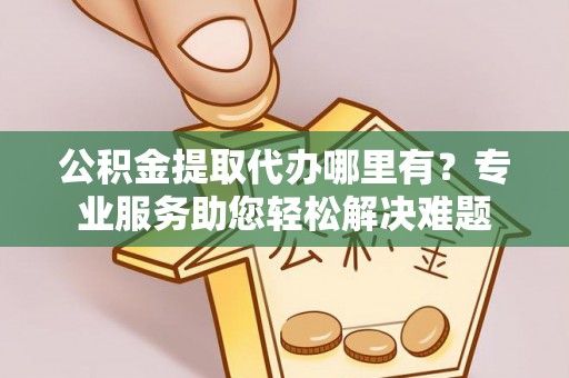 洮南公积金提取代办哪里有？专业服务助您轻松解决难题