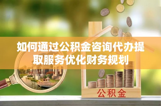 洮南如何通过公积金咨询代办提取服务优化财务规划