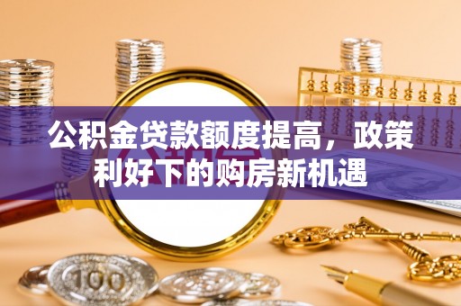 洮南公积金贷款额度提高，政策利好下的购房新机遇