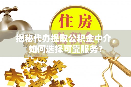 洮南揭秘代办提取公积金中介，如何选择可靠服务？