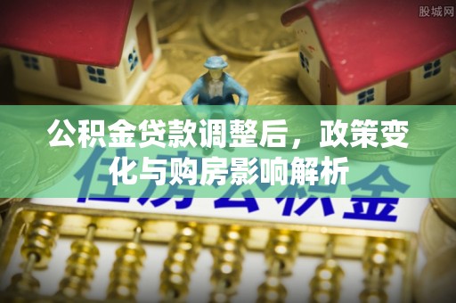 洮南公积金贷款调整后，政策变化与购房影响解析