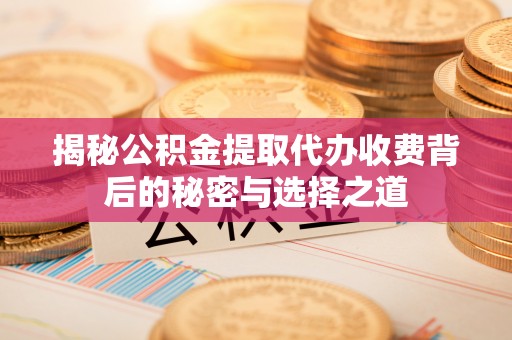 洮南揭秘公积金提取代办收费背后的秘密与选择之道
