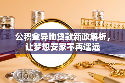 洮南公积金异地贷款新政解析，让梦想安家不再遥远