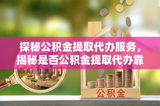 洮南探秘公积金提取代办服务，揭秘是否公积金提取代办靠谱吗？