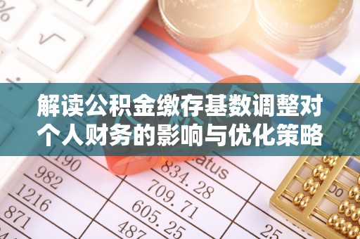 洮南解读公积金缴存基数调整对个人财务的影响与优化策略