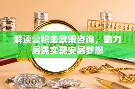 洮南解读公积金政策咨询，助力居民实现安居梦想
