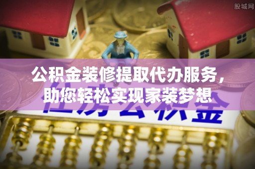洮南公积金装修提取代办服务，助您轻松实现家装梦想