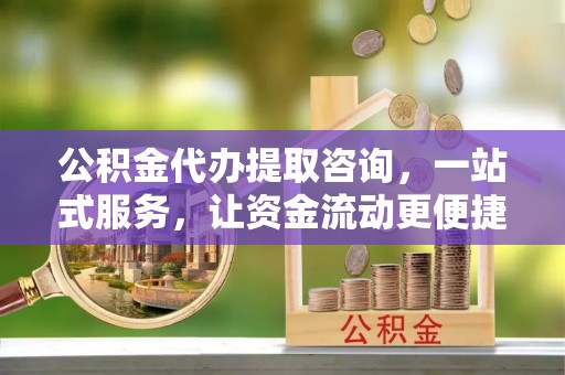 洮南公积金代办提取咨询，一站式服务，让资金流动更便捷