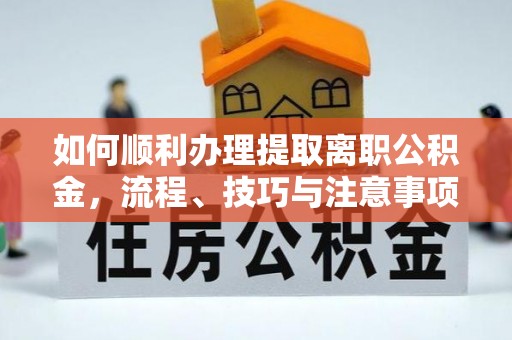 洮南如何顺利办理提取离职公积金，流程、技巧与注意事项全解析